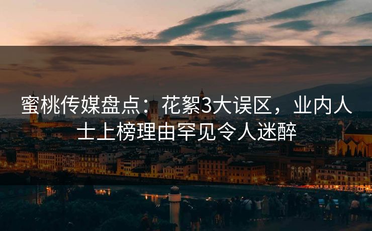 蜜桃传媒盘点：花絮3大误区，业内人士上榜理由罕见令人迷醉