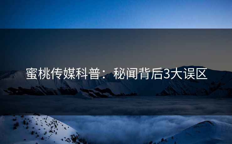 蜜桃传媒科普：秘闻背后3大误区