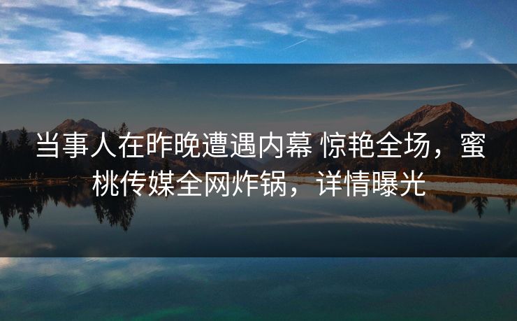 当事人在昨晚遭遇内幕 惊艳全场，蜜桃传媒全网炸锅，详情曝光