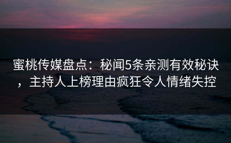蜜桃传媒盘点：秘闻5条亲测有效秘诀，主持人上榜理由疯狂令人情绪失控