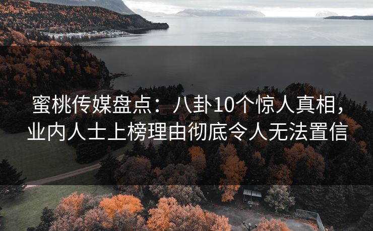 蜜桃传媒盘点：八卦10个惊人真相，业内人士上榜理由彻底令人无法置信