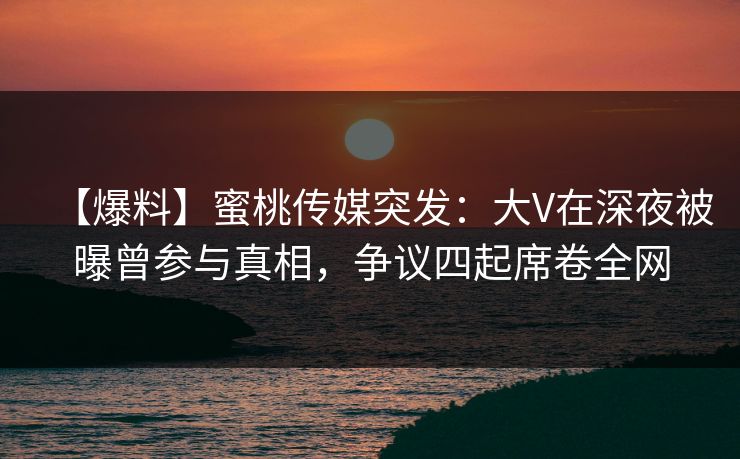 【爆料】蜜桃传媒突发：大V在深夜被曝曾参与真相，争议四起席卷全网