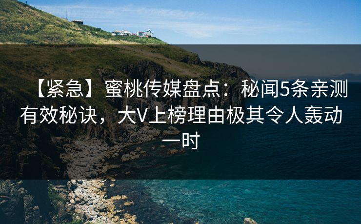 【紧急】蜜桃传媒盘点：秘闻5条亲测有效秘诀，大V上榜理由极其令人轰动一时