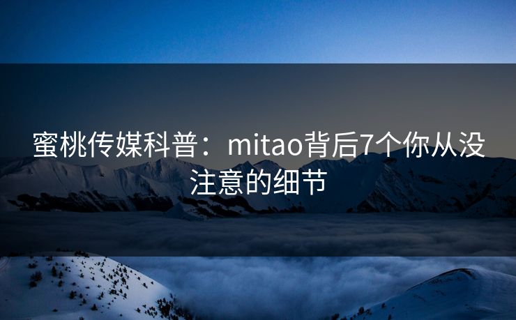 蜜桃传媒科普：mitao背后7个你从没注意的细节