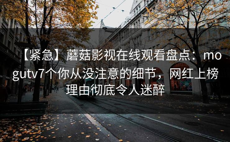 【紧急】蘑菇影视在线观看盘点：mogutv7个你从没注意的细节，网红上榜理由彻底令人迷醉