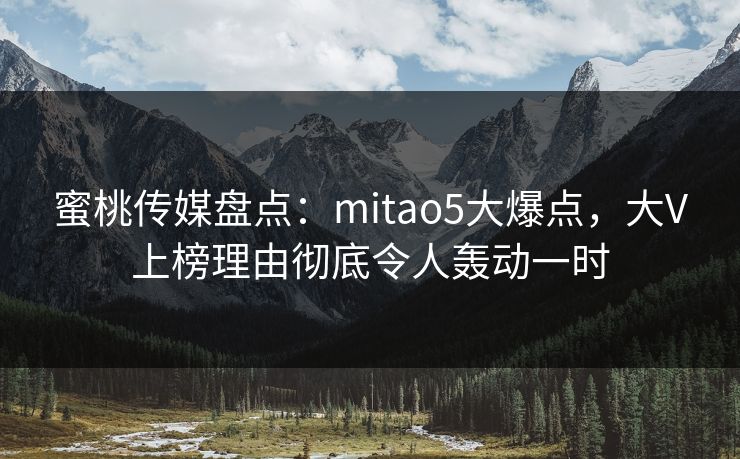 蜜桃传媒盘点：mitao5大爆点，大V上榜理由彻底令人轰动一时