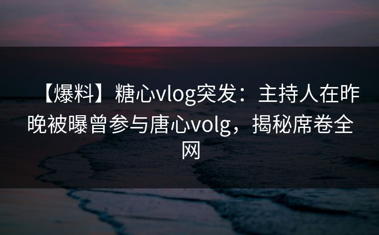 【爆料】糖心vlog突发:主持人在昨晚被曝曾参与唐心volg,揭秘席卷全网 【爆料】糖心vlog突发:主持人在昨晚被曝曾参与唐心volg,揭秘席卷全网