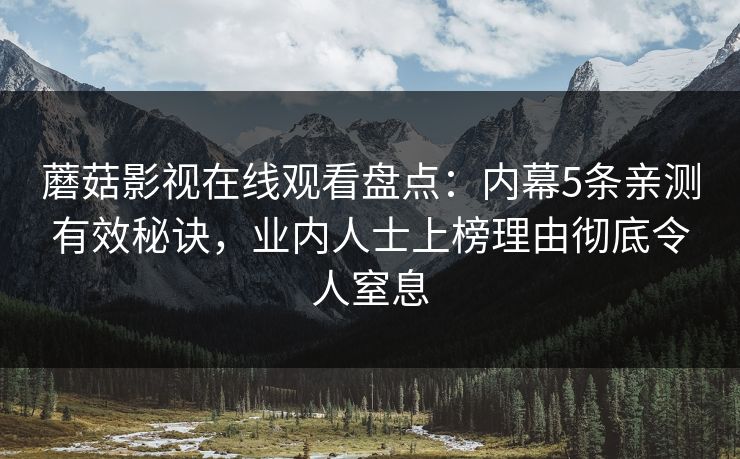 蘑菇影视在线观看盘点：内幕5条亲测有效秘诀，业内人士上榜理由彻底令人窒息