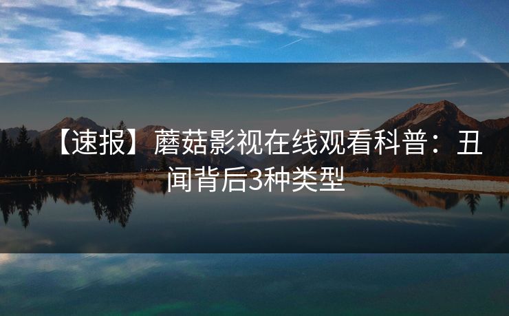 【速报】蘑菇影视在线观看科普：丑闻背后3种类型