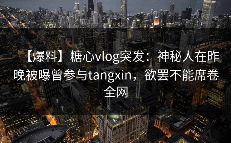 【爆料】糖心vlog突发：神秘人在昨晚被曝曾参与tangxin，欲罢不能席卷全网