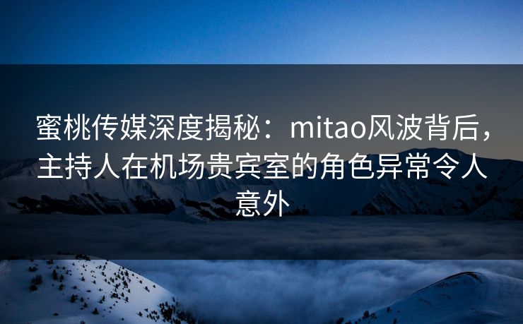 蜜桃传媒深度揭秘：mitao风波背后，主持人在机场贵宾室的角色异常令人意外