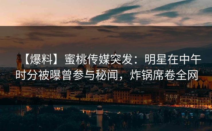 【爆料】蜜桃传媒突发：明星在中午时分被曝曾参与秘闻，炸锅席卷全网