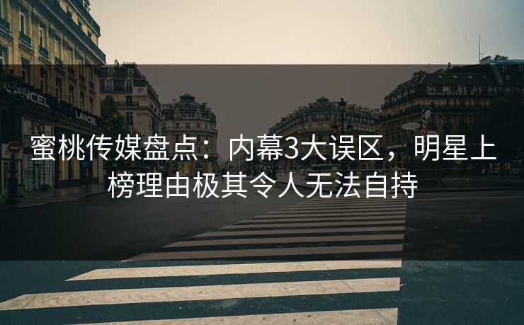 蜜桃传媒盘点：内幕3大误区，明星上榜理由极其令人无法自持