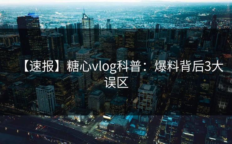 【速报】糖心vlog科普：爆料背后3大误区