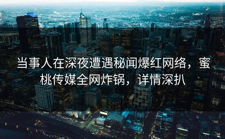 当事人在深夜遭遇秘闻爆红网络，蜜桃传媒全网炸锅，详情深扒