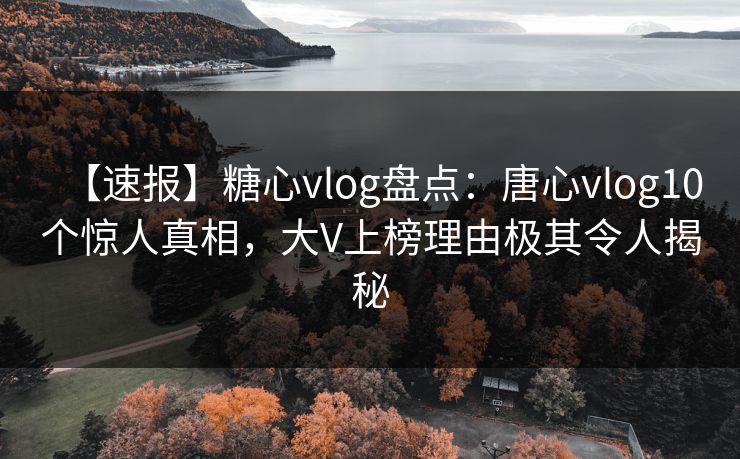 【速报】糖心vlog盘点:唐心vlog10个惊人真相,大V上榜理由极其令人揭秘 【速报】糖心vlog盘点:唐心vlog10个惊人真相,大V上榜理由极其令人揭秘