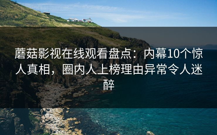 蘑菇影视在线观看盘点：内幕10个惊人真相，圈内人上榜理由异常令人迷醉