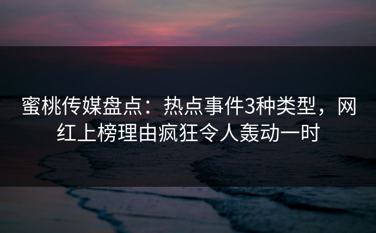 蜜桃传媒盘点：热点事件3种类型，网红上榜理由疯狂令人轰动一时