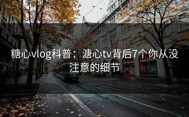 糖心vlog科普：溏心tv背后7个你从没注意的细节