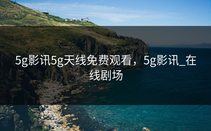 5g影讯5g天线免费观看，5g影讯_在线剧场