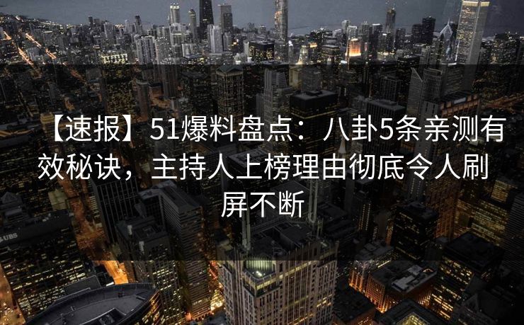 【速报】51爆料盘点：八卦5条亲测有效秘诀，主持人上榜理由彻底令人刷屏不断