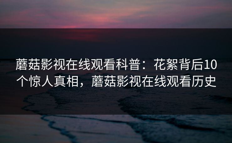 蘑菇影视在线观看科普：花絮背后10个惊人真相，蘑菇影视在线观看历史