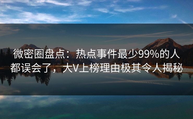 微密圈盘点：热点事件最少99%的人都误会了，大V上榜理由极其令人揭秘