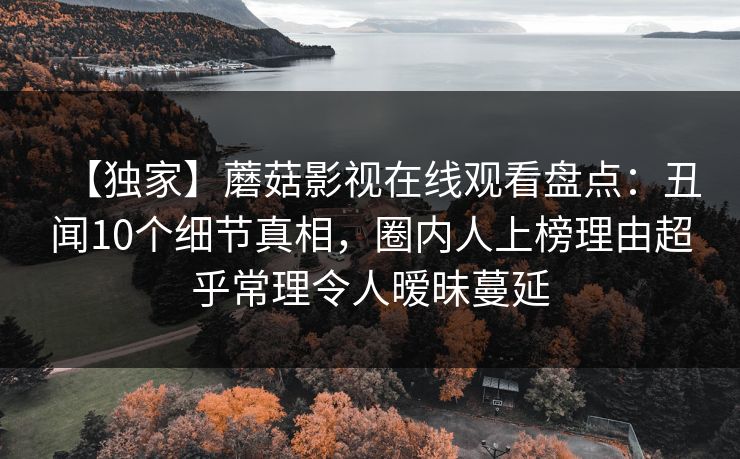 【独家】蘑菇影视在线观看盘点：丑闻10个细节真相，圈内人上榜理由超乎常理令人暧昧蔓延