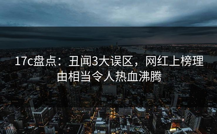 17c盘点：丑闻3大误区，网红上榜理由相当令人热血沸腾
