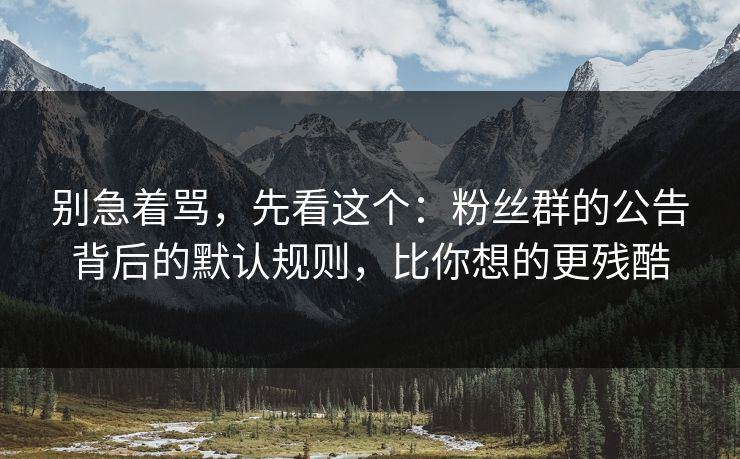 别急着骂，先看这个：粉丝群的公告背后的默认规则，比你想的更残酷