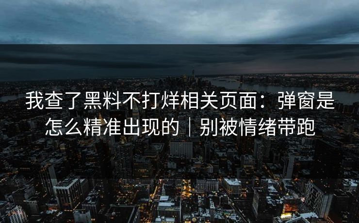 我查了黑料不打烊相关页面:弹窗是怎么精准出现的|别被情绪带跑 我查了黑料不打烊相关页面:弹窗是怎么精准出现的|别被情绪带跑