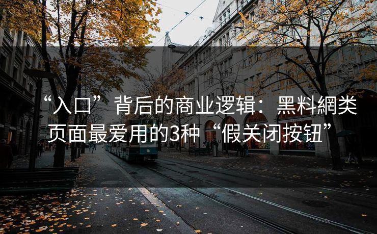 “入口”背后的商业逻辑：黑料網类页面最爱用的3种“假关闭按钮”