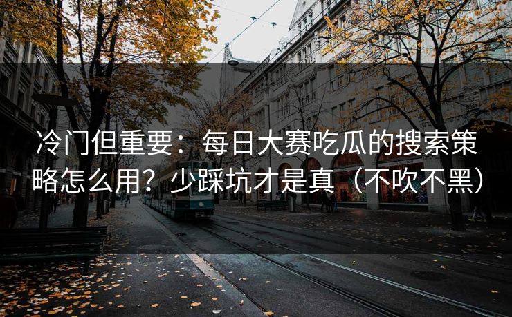 冷门但重要:每日大赛吃瓜的搜索策略怎么用?少踩坑才是真(不吹不黑) 冷门但重要:每日大赛吃瓜的搜索策略怎么用?少踩坑才是真(不吹不黑)