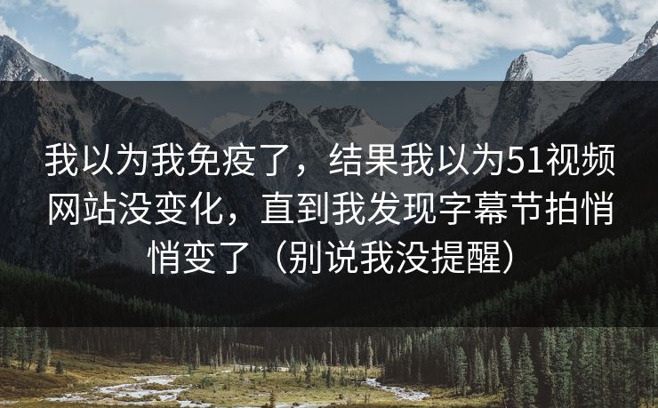 我以为我免疫了，结果我以为51视频网站没变化，直到我发现字幕节拍悄悄变了（别说我没提醒）