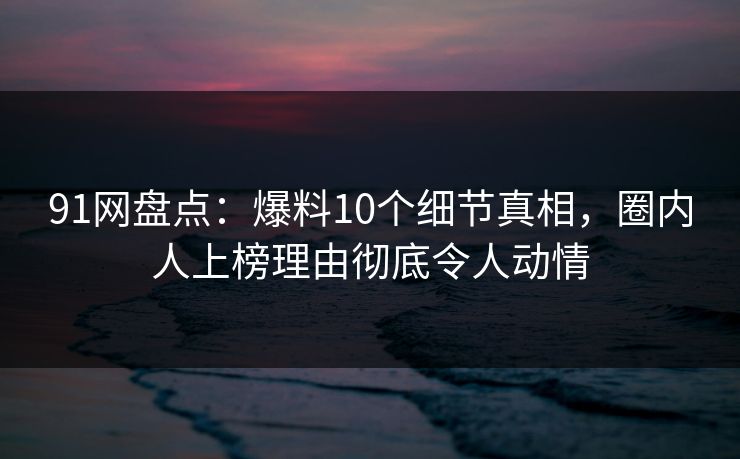 91网盘点:爆料10个细节真相,圈内人上榜理由彻底令人动情 91网盘点:爆料10个细节真相,圈内人上榜理由彻底令人动情