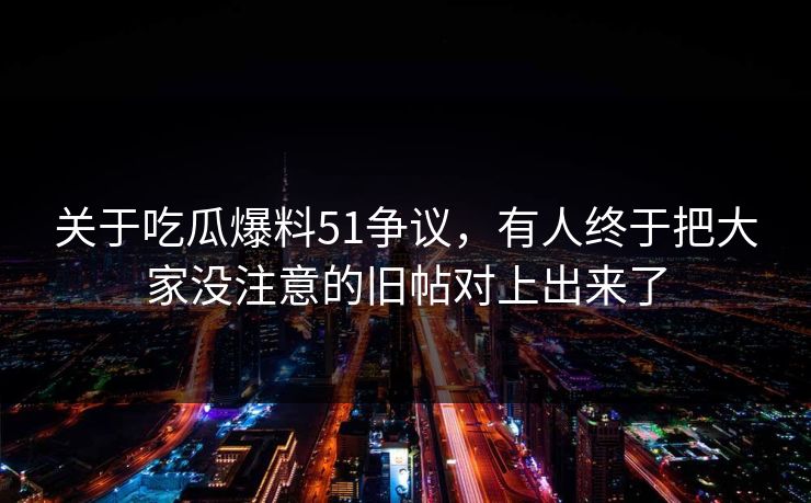 关于吃瓜爆料51争议,有人终于把大家没注意的旧帖对上出来了 关于吃瓜爆料51争议,有人终于把大家没注意的旧帖对上出来了