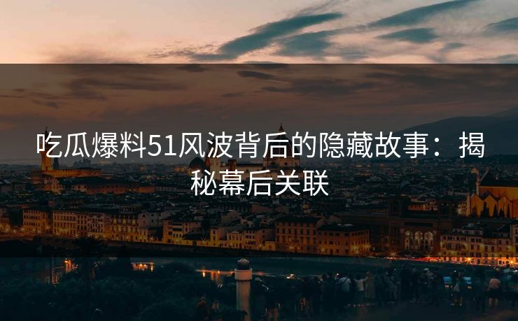 吃瓜爆料51风波背后的隐藏故事:揭秘幕后关联 吃瓜爆料51风波背后的隐藏故事:揭秘幕后关联