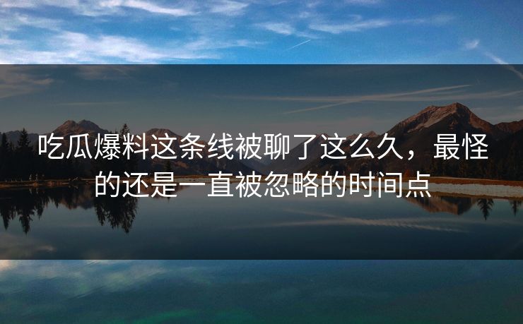 吃瓜爆料这条线被聊了这么久,最怪的还是一直被忽略的时间点 吃瓜爆料这条线被聊了这么久,最怪的还是一直被忽略的时间点